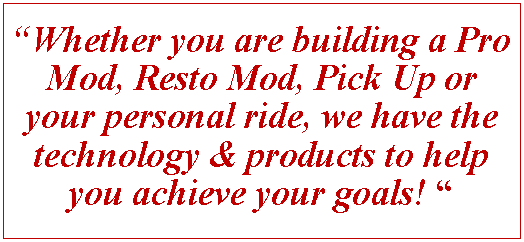 Text Box: Whether you are building a Pro Mod, Resto Mod, Pick Up or your personal ride, we have the technology & products to help you achieve your goals! 